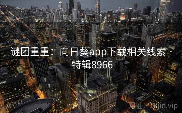 谜团重重:向日葵app下载相关线索 · 特辑8966 谜团重重:向日葵app下载相关线索 · 特辑8966