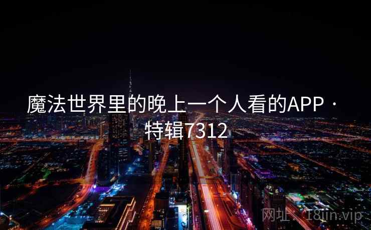 魔法世界里的晚上一个人看的APP · 特辑7312 魔法世界里的晚上一个人看的APP · 特辑7312