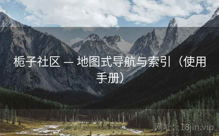 栀子社区 — 地图式导航与索引(使用手册) 栀子社区 — 地图式导航与索引(使用手册)