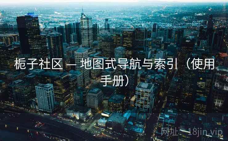 栀子社区 — 地图式导航与索引(使用手册) 栀子社区 — 地图式导航与索引(使用手册)