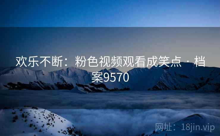 欢乐不断：粉色视频观看成笑点 · 档案9570