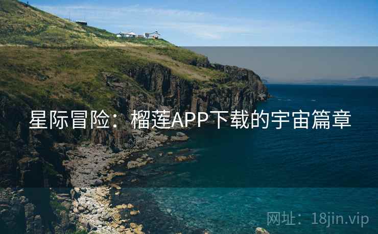 星际冒险:榴莲APP下载的宇宙篇章 星际冒险:榴莲APP下载的宇宙篇章