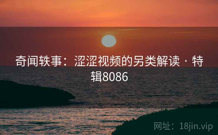 奇闻轶事:涩涩视频的另类解读 · 特辑8086 奇闻轶事:涩涩视频的另类解读 · 特辑8086