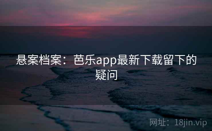 悬案档案：芭乐app最新下载留下的疑问