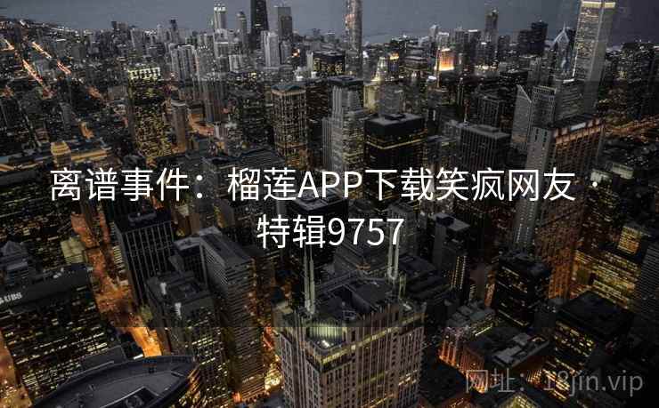 离谱事件:榴莲APP下载笑疯网友 · 特辑9757 离谱事件:榴莲APP下载笑疯网友 · 特辑9757