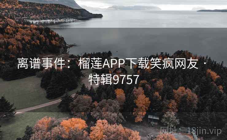 离谱事件:榴莲APP下载笑疯网友 · 特辑9757 离谱事件:榴莲APP下载笑疯网友 · 特辑9757