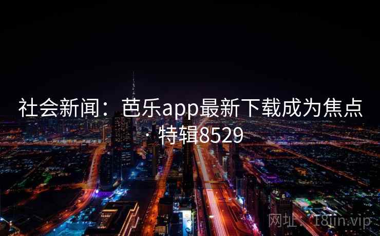 社会新闻:芭乐app最新下载成为焦点 · 特辑8529 社会新闻:芭乐app最新下载成为焦点 · 特辑8529