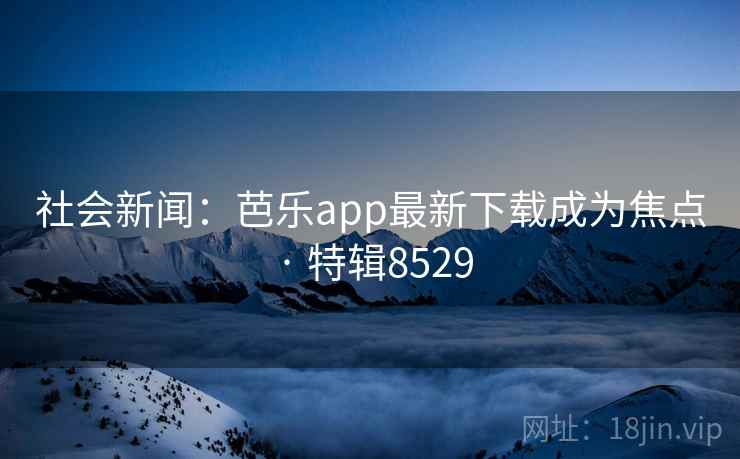 社会新闻:芭乐app最新下载成为焦点 · 特辑8529 社会新闻:芭乐app最新下载成为焦点 · 特辑8529