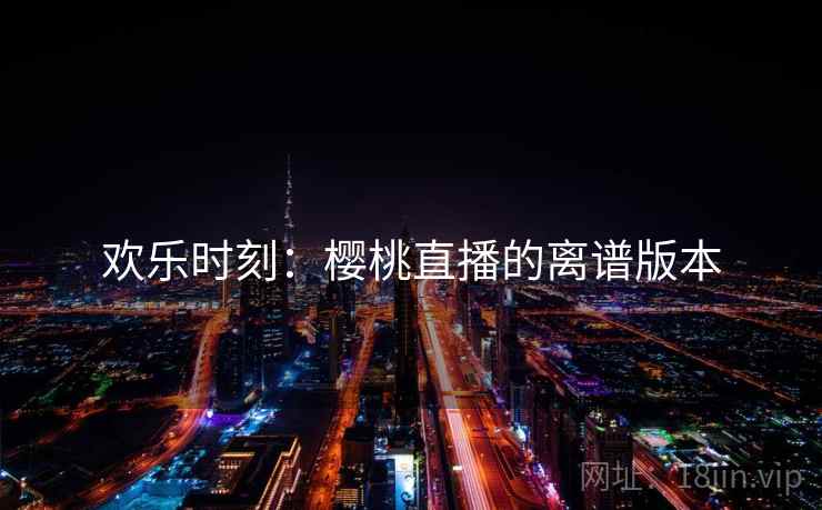 欢乐时刻:樱桃直播的离谱版本 欢乐时刻:樱桃直播的离谱版本