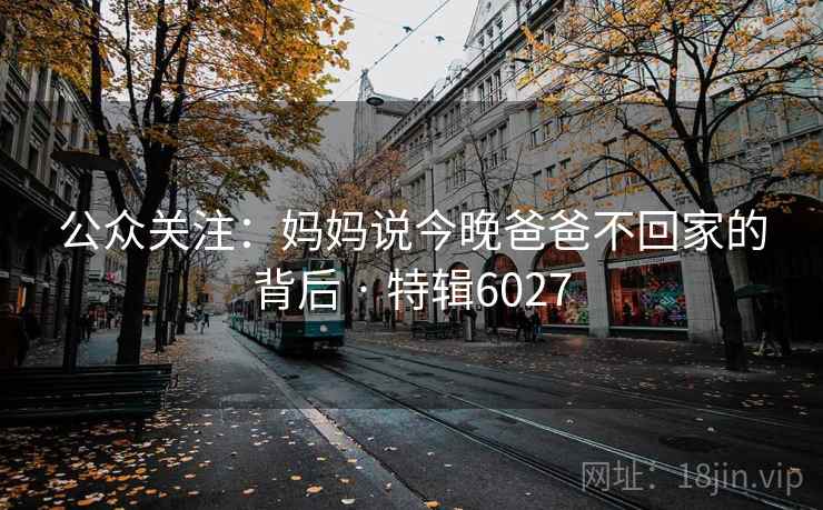 公众关注:妈妈说今晚爸爸不回家的背后 · 特辑6027 公众关注:妈妈说今晚爸爸不回家的背后 · 特辑6027