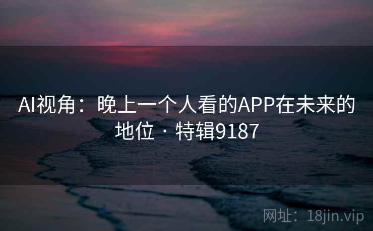 AI视角:晚上一个人看的APP在未来的地位 · 特辑9187 AI视角:晚上一个人看的APP在未来的地位 · 特辑9187