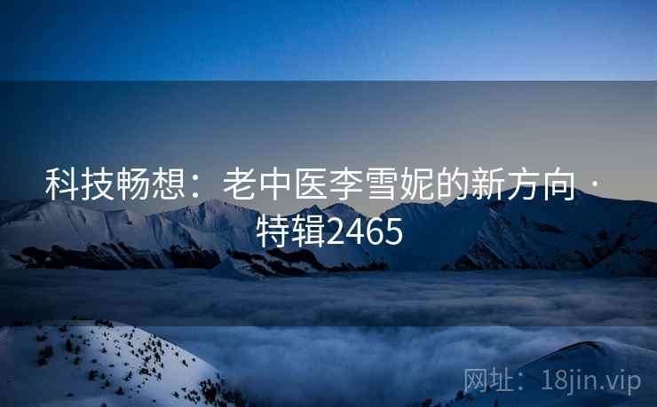 科技畅想:老中医李雪妮的新方向 · 特辑2465 科技畅想:老中医李雪妮的新方向 · 特辑2465