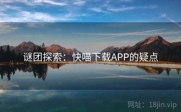 谜团探索:快喵下载APP的疑点 谜团探索:快喵下载APP的疑点