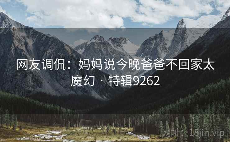 网友调侃：妈妈说今晚爸爸不回家太魔幻 · 特辑9262