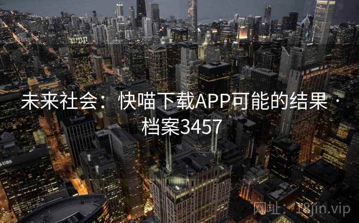 未来社会:快喵下载APP可能的结果 · 档案3457 未来社会:快喵下载APP可能的结果 · 档案3457