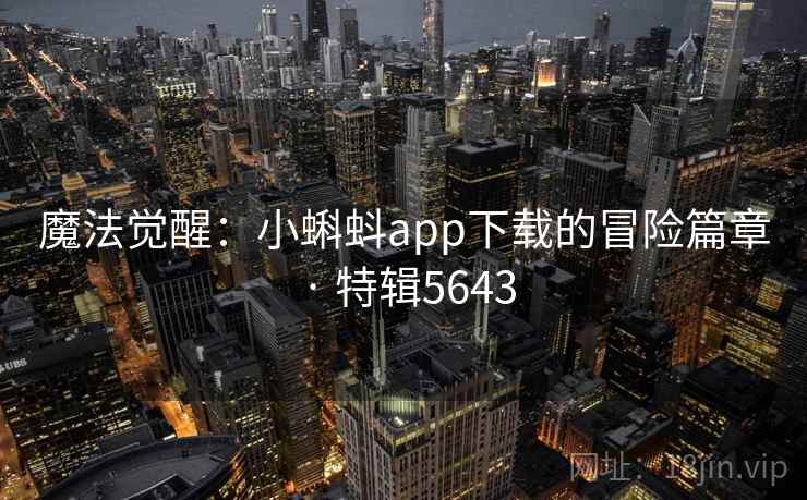 魔法觉醒:小蝌蚪app下载的冒险篇章 · 特辑5643 魔法觉醒:小蝌蚪app下载的冒险篇章 · 特辑5643