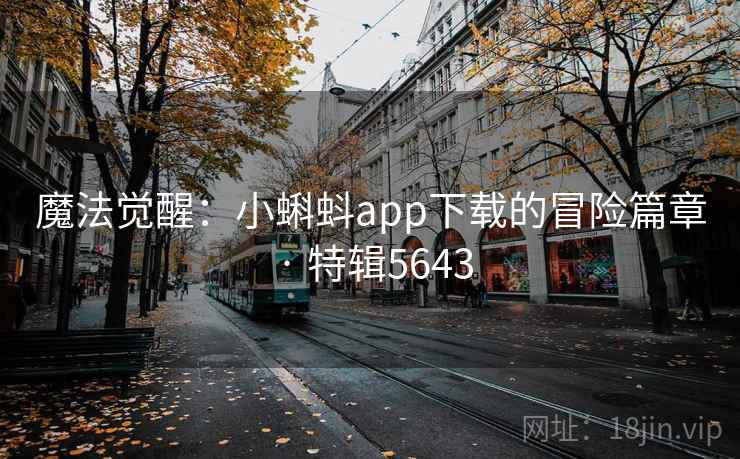 魔法觉醒:小蝌蚪app下载的冒险篇章 · 特辑5643 魔法觉醒:小蝌蚪app下载的冒险篇章 · 特辑5643
