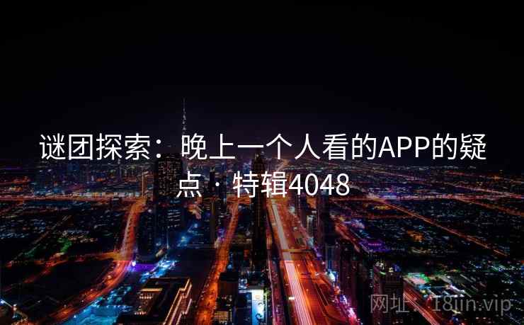 谜团探索:晚上一个人看的APP的疑点 · 特辑4048 谜团探索:晚上一个人看的APP的疑点 · 特辑4048