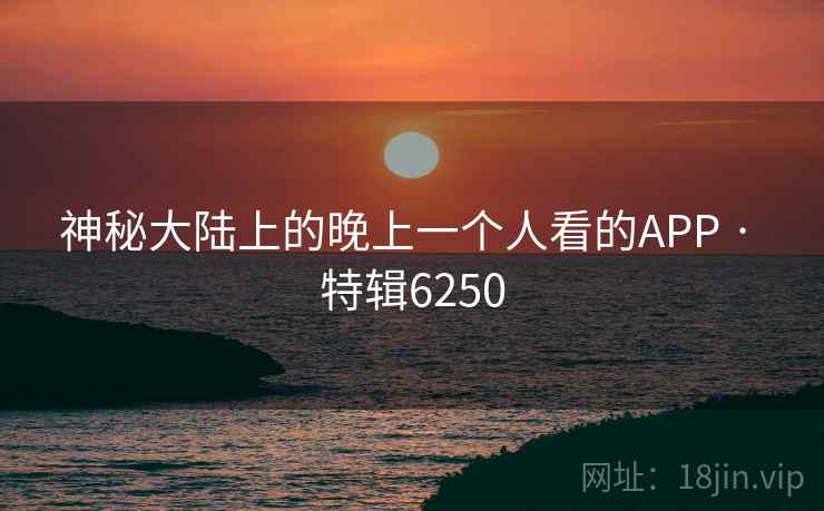 神秘大陆上的晚上一个人看的APP · 特辑6250 神秘大陆上的晚上一个人看的APP · 特辑6250