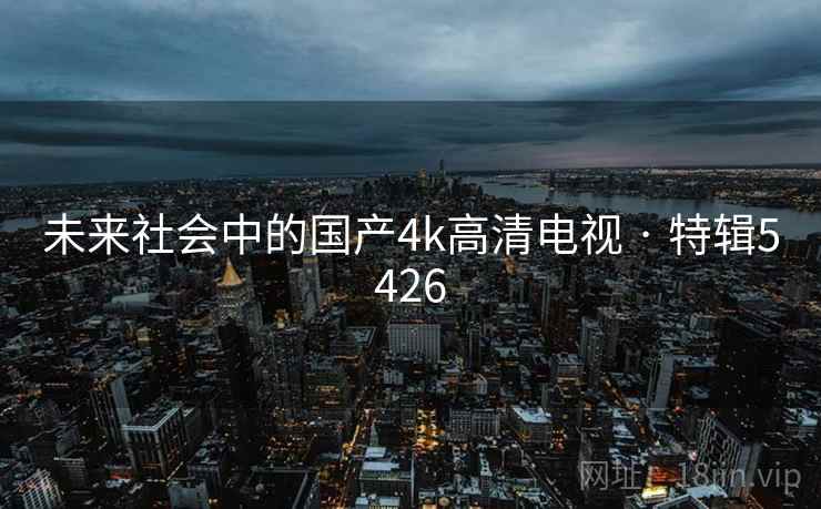 未来社会中的国产4k高清电视 · 特辑5426 未来社会中的国产4k高清电视 · 特辑5426
