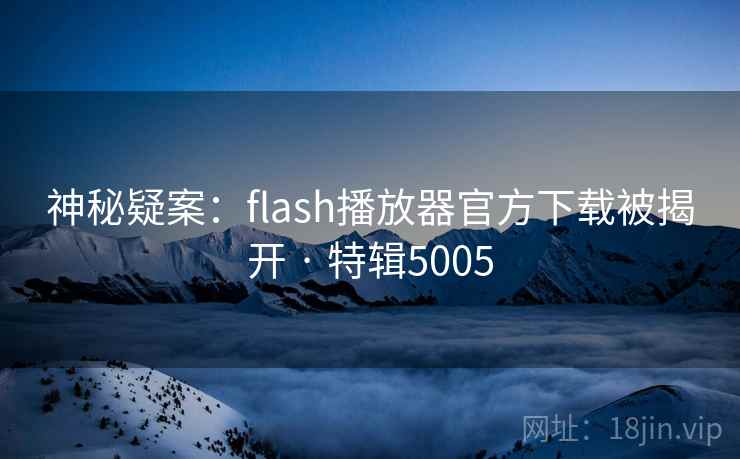 神秘疑案:flash播放器官方下载被揭开 · 特辑5005 神秘疑案:flash播放器官方下载被揭开 · 特辑5005