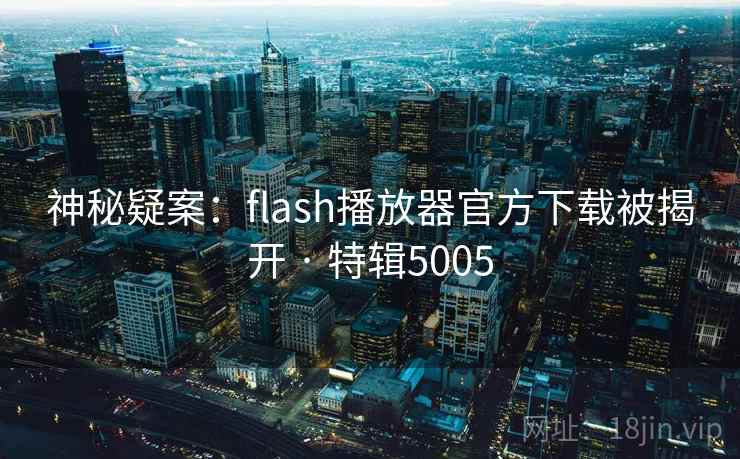 神秘疑案:flash播放器官方下载被揭开 · 特辑5005 神秘疑案:flash播放器官方下载被揭开 · 特辑5005