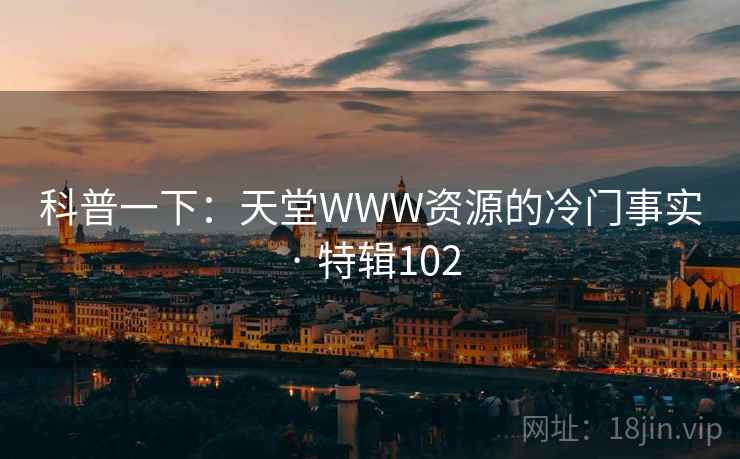 科普一下:天堂WWW资源的冷门事实 · 特辑102 科普一下:天堂WWW资源的冷门事实 · 特辑102