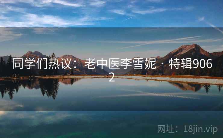 同学们热议:老中医李雪妮 · 特辑9062 同学们热议:老中医李雪妮 · 特辑9062