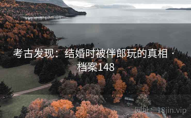 考古发现：结婚时被伴郎玩的真相 · 档案148