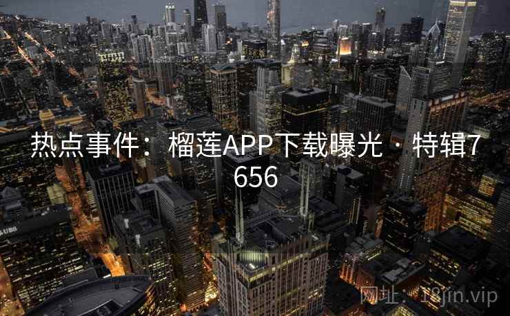 热点事件：榴莲APP下载曝光 · 特辑7656