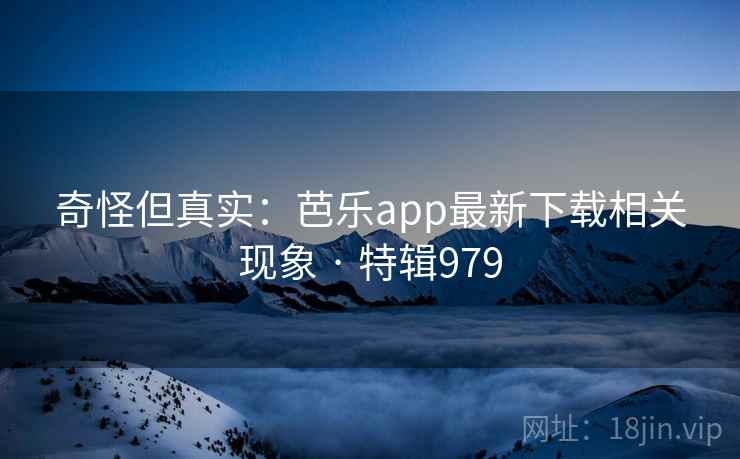奇怪但真实：芭乐app最新下载相关现象 · 特辑979