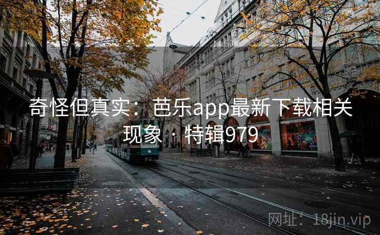 奇怪但真实：芭乐app最新下载相关现象 · 特辑979