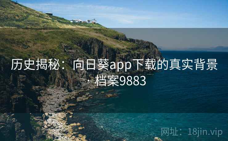 历史揭秘：向日葵app下载的真实背景 · 档案9883
