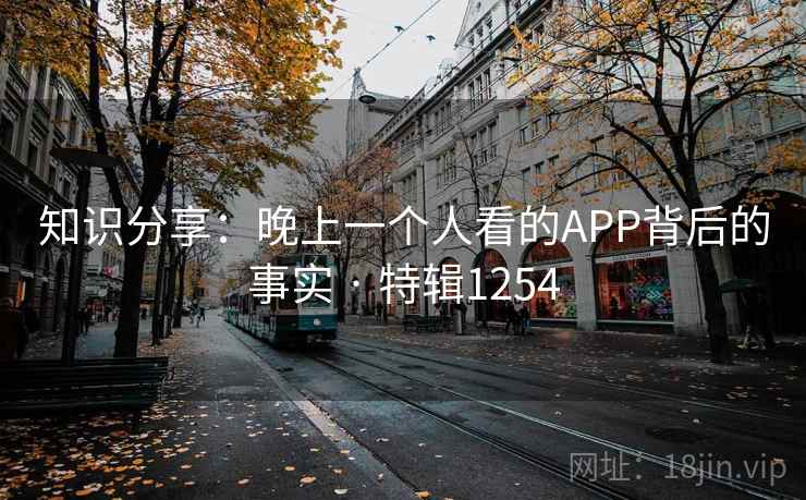 知识分享：晚上一个人看的APP背后的事实 · 特辑1254