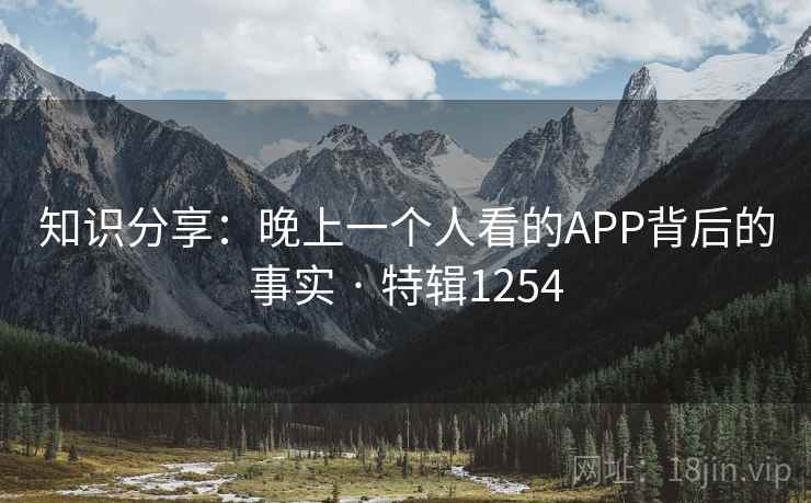 知识分享：晚上一个人看的APP背后的事实 · 特辑1254