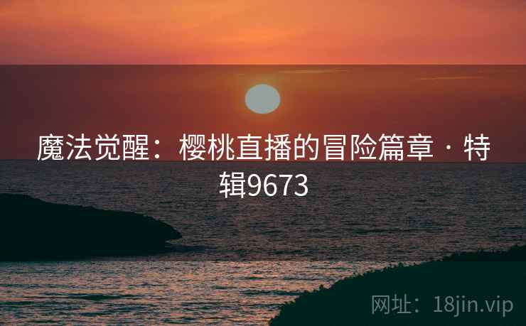 魔法觉醒：樱桃直播的冒险篇章 · 特辑9673