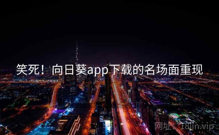 笑死!向日葵app下载的名场面重现 笑死!向日葵app下载的名场面重现