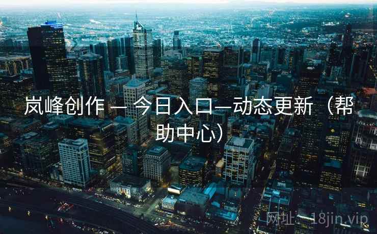 岚峰创作 — 今日入口—动态更新（帮助中心）