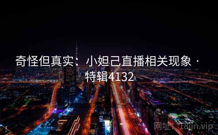 奇怪但真实：小妲己直播相关现象 · 特辑4132