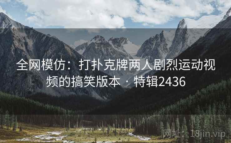 全网模仿：打扑克牌两人剧烈运动视频的搞笑版本 · 特辑2436