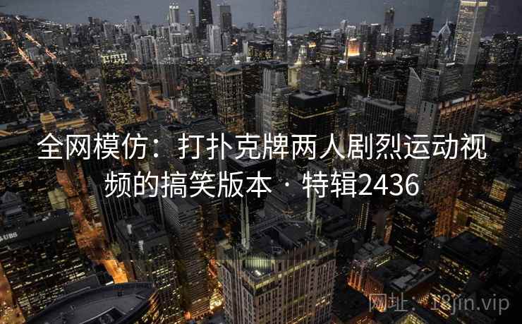 全网模仿：打扑克牌两人剧烈运动视频的搞笑版本 · 特辑2436