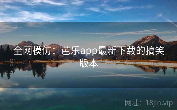 全网模仿：芭乐app最新下载的搞笑版本