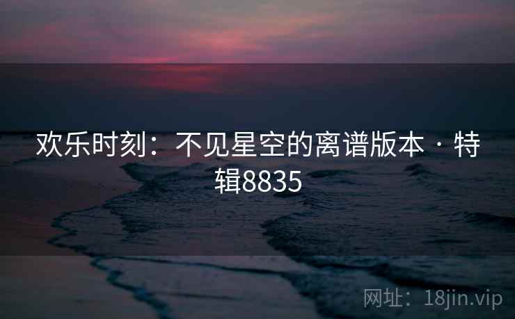 欢乐时刻：不见星空的离谱版本 · 特辑8835