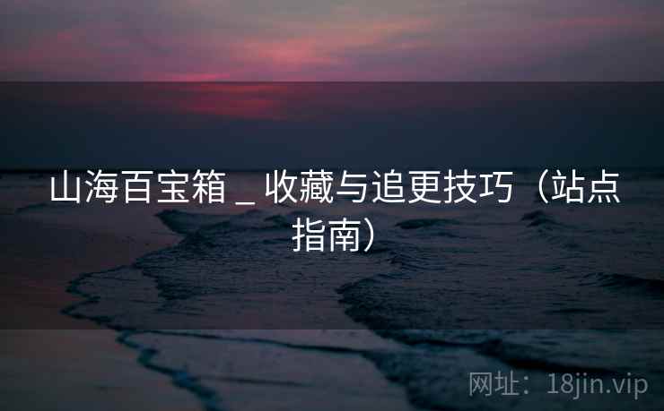 山海百宝箱 _ 收藏与追更技巧（站点指南）